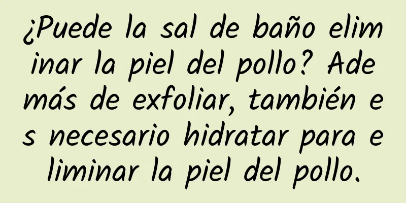 ¿Puede la sal de baño eliminar la piel del pollo? Además de exfoliar, también es necesario hidratar para eliminar la piel del pollo.