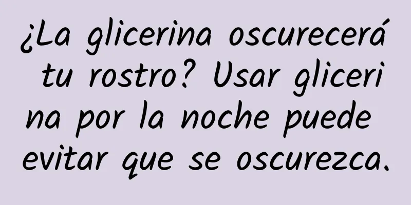 ¿La glicerina oscurecerá tu rostro? Usar glicerina por la noche puede evitar que se oscurezca.