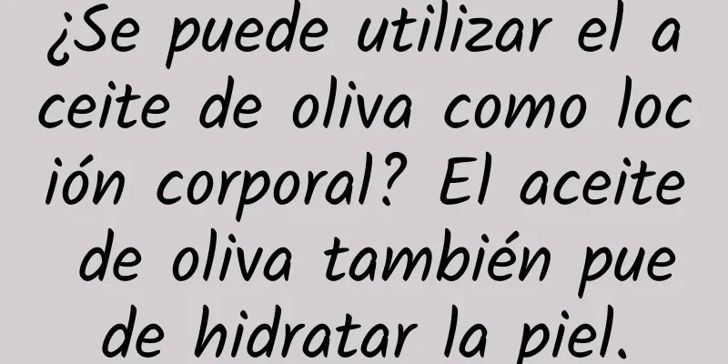 ¿Se puede utilizar el aceite de oliva como loción corporal? El aceite de oliva también puede hidratar la piel.