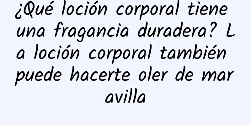 ¿Qué loción corporal tiene una fragancia duradera? La loción corporal también puede hacerte oler de maravilla