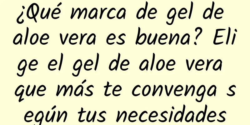 ¿Qué marca de gel de aloe vera es buena? Elige el gel de aloe vera que más te convenga según tus necesidades