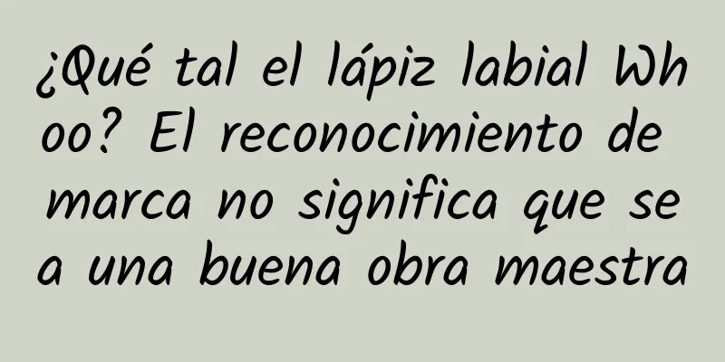 ¿Qué tal el lápiz labial Whoo? El reconocimiento de marca no significa que sea una buena obra maestra