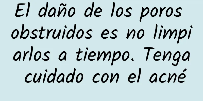 El daño de los poros obstruidos es no limpiarlos a tiempo. Tenga cuidado con el acné