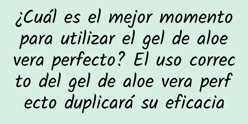 ¿Cuál es el mejor momento para utilizar el gel de aloe vera perfecto? El uso correcto del gel de aloe vera perfecto duplicará su eficacia