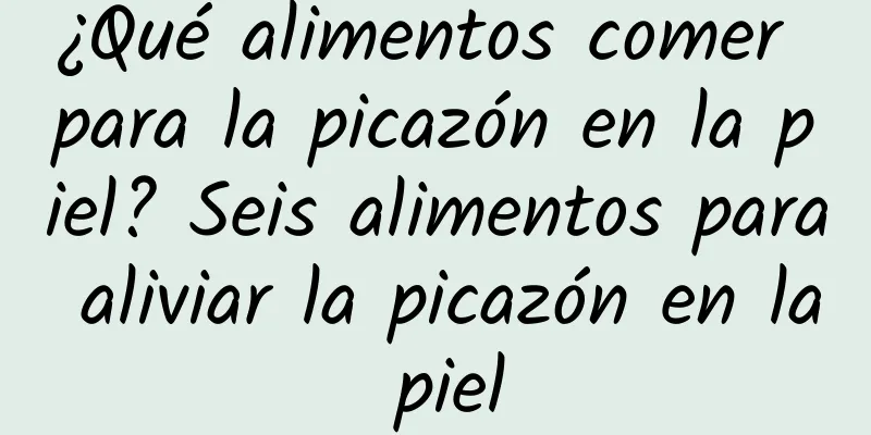 ¿Qué alimentos comer para la picazón en la piel? Seis alimentos para aliviar la picazón en la piel