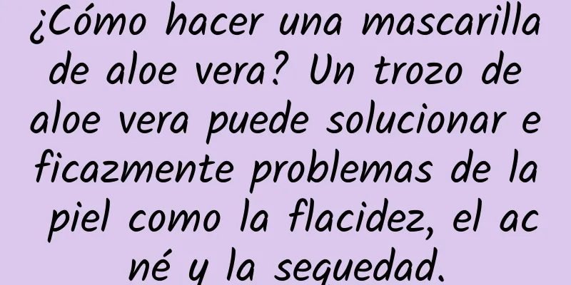 ¿Cómo hacer una mascarilla de aloe vera? Un trozo de aloe vera puede solucionar eficazmente problemas de la piel como la flacidez, el acné y la sequedad.
