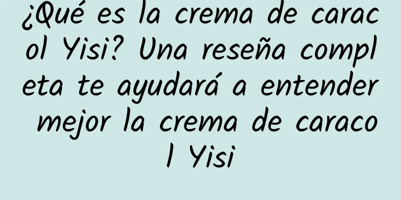¿Qué es la crema de caracol Yisi? Una reseña completa te ayudará a entender mejor la crema de caracol Yisi