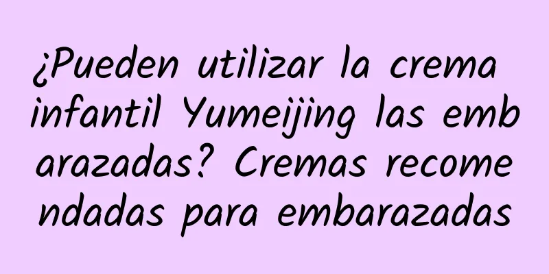 ¿Pueden utilizar la crema infantil Yumeijing las embarazadas? Cremas recomendadas para embarazadas