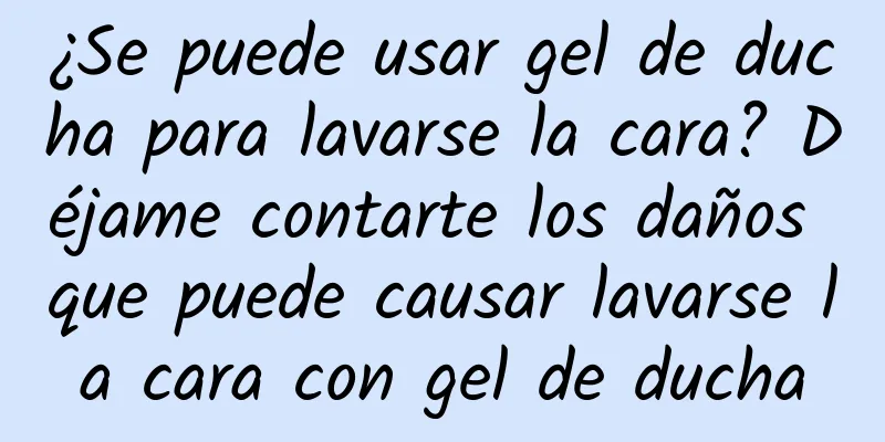 ¿Se puede usar gel de ducha para lavarse la cara? Déjame contarte los daños que puede causar lavarse la cara con gel de ducha