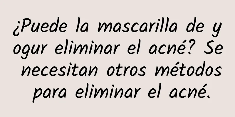 ¿Puede la mascarilla de yogur eliminar el acné? Se necesitan otros métodos para eliminar el acné.