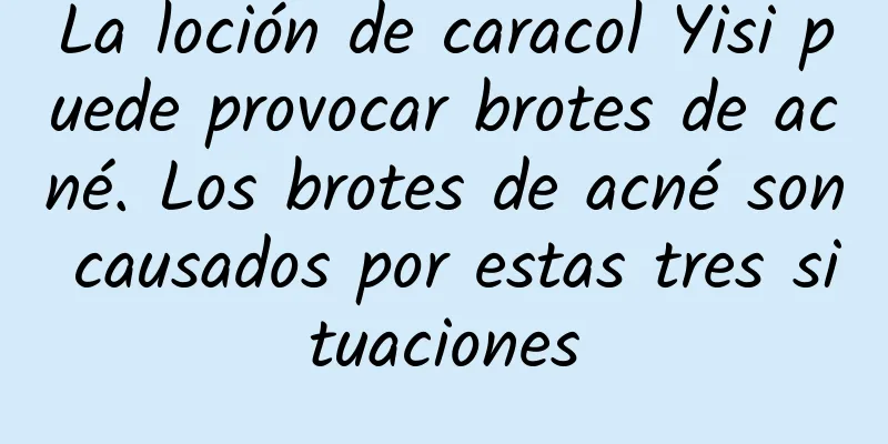 La loción de caracol Yisi puede provocar brotes de acné. Los brotes de acné son causados ​​por estas tres situaciones