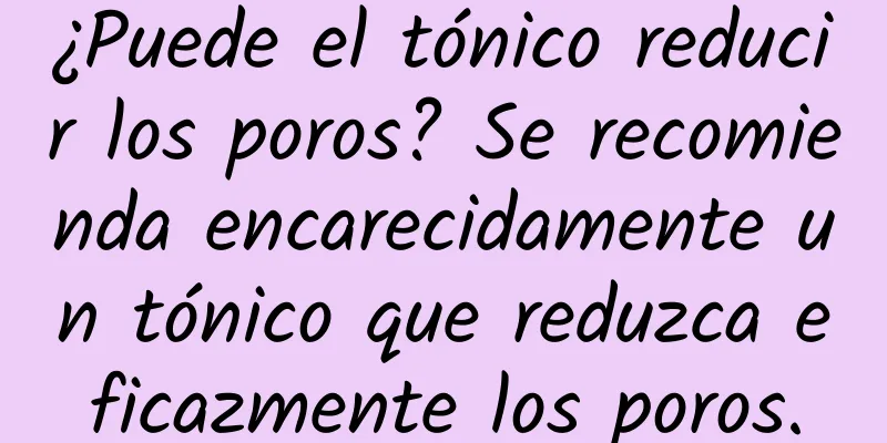 ¿Puede el tónico reducir los poros? Se recomienda encarecidamente un tónico que reduzca eficazmente los poros.