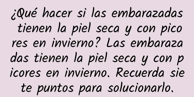 ¿Qué hacer si las embarazadas tienen la piel seca y con picores en invierno? Las embarazadas tienen la piel seca y con picores en invierno. Recuerda siete puntos para solucionarlo.