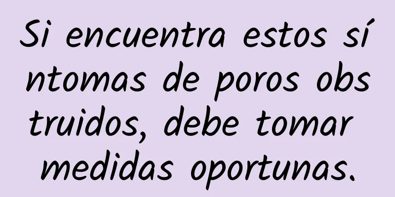 Si encuentra estos síntomas de poros obstruidos, debe tomar medidas oportunas.