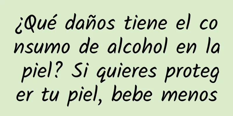 ¿Qué daños tiene el consumo de alcohol en la piel? Si quieres proteger tu piel, bebe menos