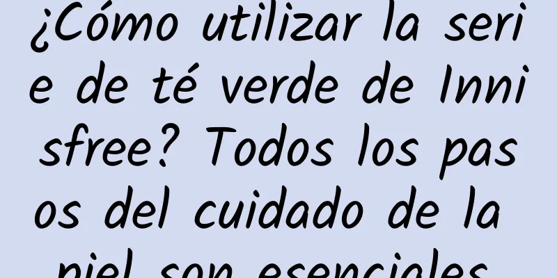 ¿Cómo utilizar la serie de té verde de Innisfree? Todos los pasos del cuidado de la piel son esenciales.