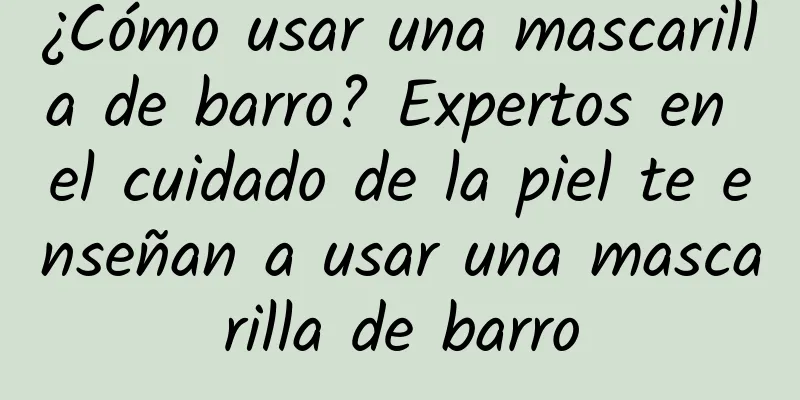 ¿Cómo usar una mascarilla de barro? Expertos en el cuidado de la piel te enseñan a usar una mascarilla de barro