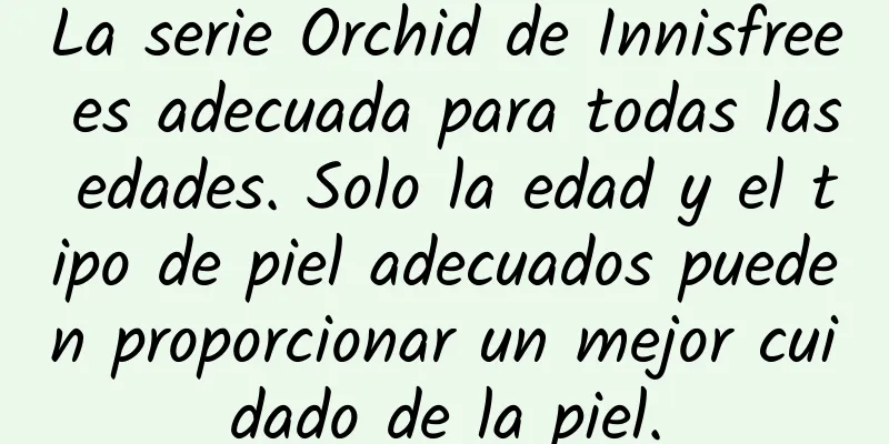 La serie Orchid de Innisfree es adecuada para todas las edades. Solo la edad y el tipo de piel adecuados pueden proporcionar un mejor cuidado de la piel.