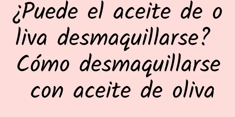 ¿Puede el aceite de oliva desmaquillarse? Cómo desmaquillarse con aceite de oliva