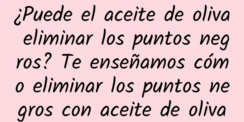 ¿Puede el aceite de oliva eliminar los puntos negros? Te enseñamos cómo eliminar los puntos negros con aceite de oliva