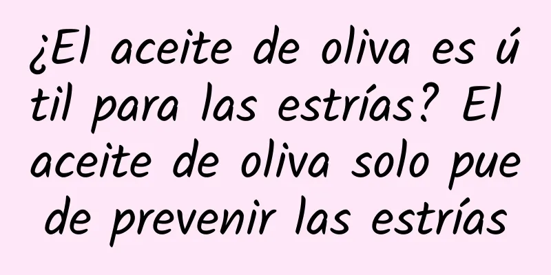 ¿El aceite de oliva es útil para las estrías? El aceite de oliva solo puede prevenir las estrías