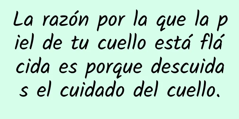 La razón por la que la piel de tu cuello está flácida es porque descuidas el cuidado del cuello.