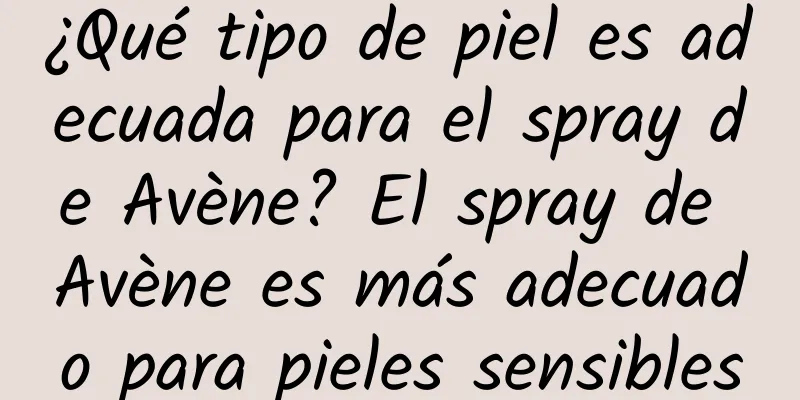 ¿Qué tipo de piel es adecuada para el spray de Avène? El spray de Avène es más adecuado para pieles sensibles