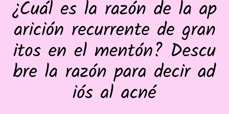 ¿Cuál es la razón de la aparición recurrente de granitos en el mentón? Descubre la razón para decir adiós al acné