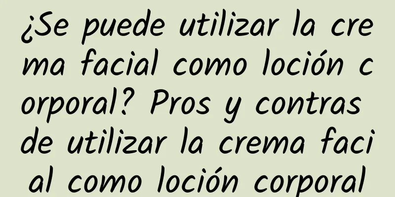 ¿Se puede utilizar la crema facial como loción corporal? Pros y contras de utilizar la crema facial como loción corporal