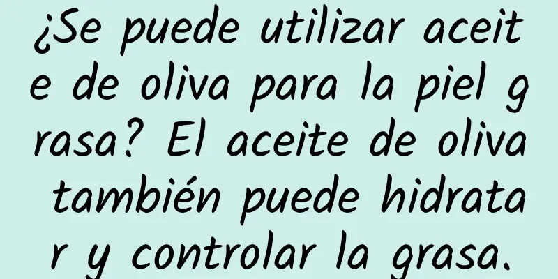 ¿Se puede utilizar aceite de oliva para la piel grasa? El aceite de oliva también puede hidratar y controlar la grasa.