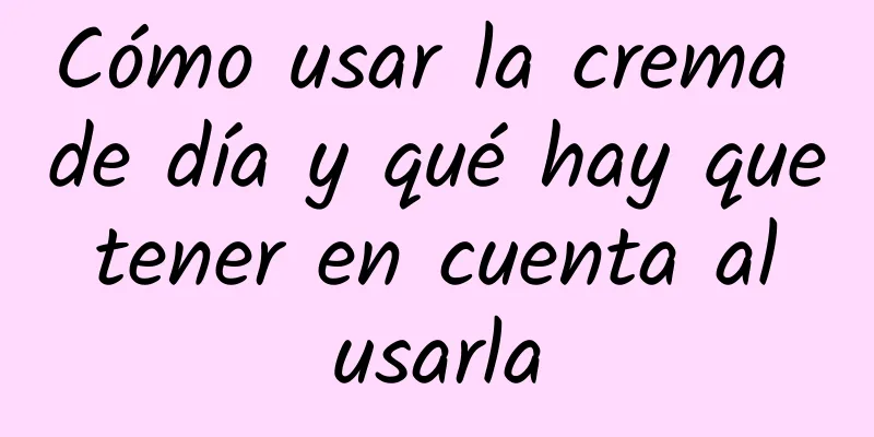 Cómo usar la crema de día y qué hay que tener en cuenta al usarla