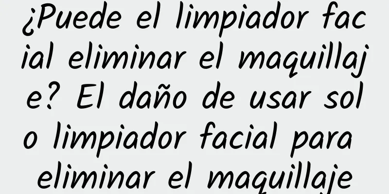 ¿Puede el limpiador facial eliminar el maquillaje? El daño de usar solo limpiador facial para eliminar el maquillaje