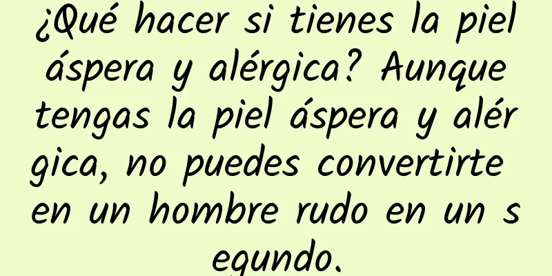 ¿Qué hacer si tienes la piel áspera y alérgica? Aunque tengas la piel áspera y alérgica, no puedes convertirte en un hombre rudo en un segundo.