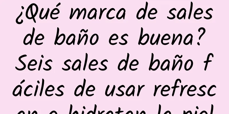 ¿Qué marca de sales de baño es buena? Seis sales de baño fáciles de usar refrescan e hidratan la piel