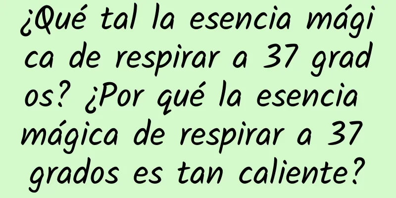 ¿Qué tal la esencia mágica de respirar a 37 grados? ¿Por qué la esencia mágica de respirar a 37 grados es tan caliente?