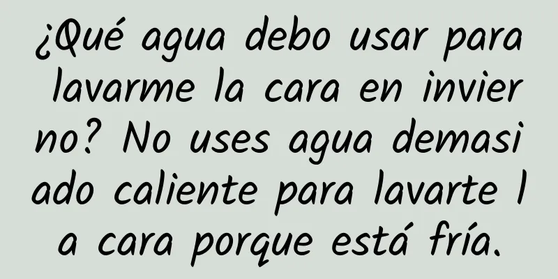 ¿Qué agua debo usar para lavarme la cara en invierno? No uses agua demasiado caliente para lavarte la cara porque está fría.