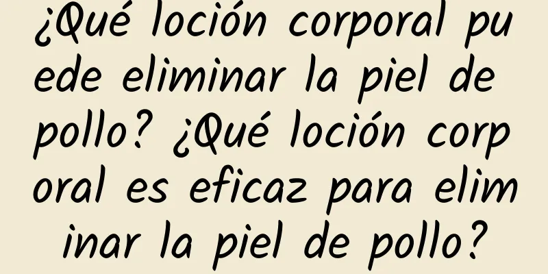 ¿Qué loción corporal puede eliminar la piel de pollo? ¿Qué loción corporal es eficaz para eliminar la piel de pollo?