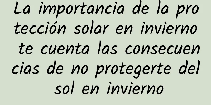 La importancia de la protección solar en invierno te cuenta las consecuencias de no protegerte del sol en invierno