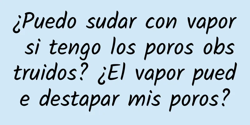 ¿Puedo sudar con vapor si tengo los poros obstruidos? ¿El vapor puede destapar mis poros?