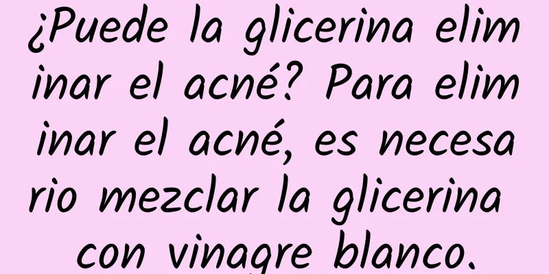 ¿Puede la glicerina eliminar el acné? Para eliminar el acné, es necesario mezclar la glicerina con vinagre blanco.