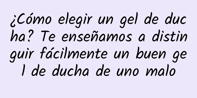 ¿Cómo elegir un gel de ducha? Te enseñamos a distinguir fácilmente un buen gel de ducha de uno malo