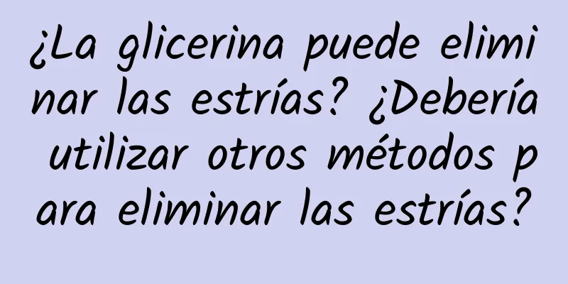 ¿La glicerina puede eliminar las estrías? ¿Debería utilizar otros métodos para eliminar las estrías?