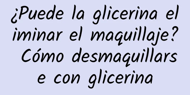 ¿Puede la glicerina eliminar el maquillaje? Cómo desmaquillarse con glicerina