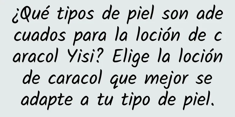 ¿Qué tipos de piel son adecuados para la loción de caracol Yisi? Elige la loción de caracol que mejor se adapte a tu tipo de piel.