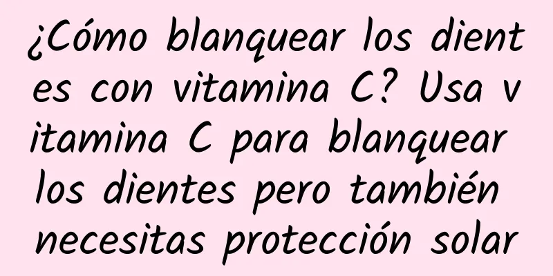 ¿Cómo blanquear los dientes con vitamina C? Usa vitamina C para blanquear los dientes pero también necesitas protección solar