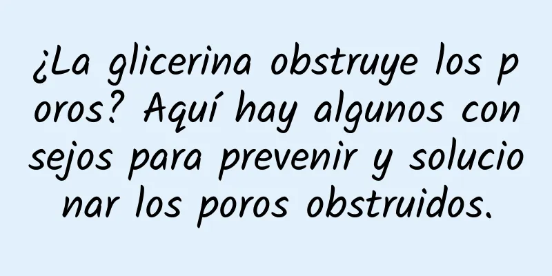 ¿La glicerina obstruye los poros? Aquí hay algunos consejos para prevenir y solucionar los poros obstruidos.