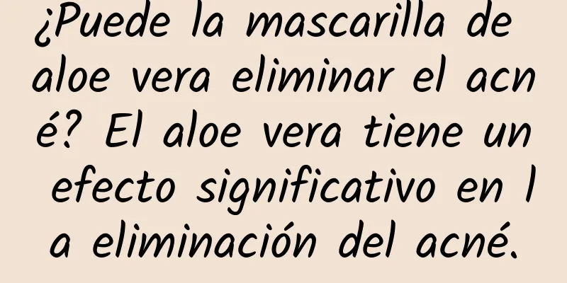 ¿Puede la mascarilla de aloe vera eliminar el acné? El aloe vera tiene un efecto significativo en la eliminación del acné.